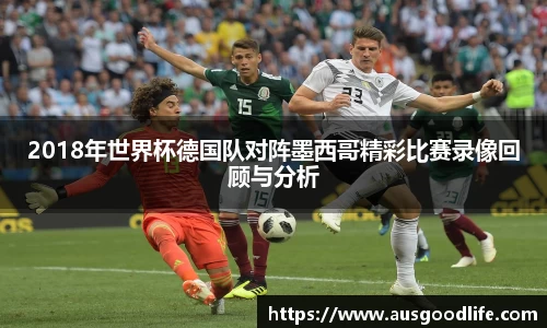 2018年世界杯德国队对阵墨西哥精彩比赛录像回顾与分析