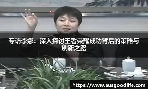 专访李娜：深入探讨王者荣耀成功背后的策略与创新之路